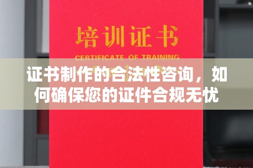 乌鲁木齐证书制作的合法性咨询，如何确保您的证件合规无忧